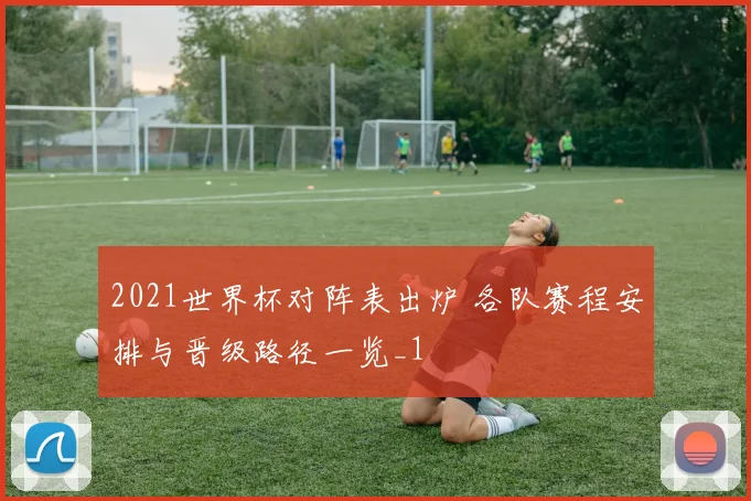 2021世界杯对阵表出炉 各队赛程安排与晋级路径一览_1