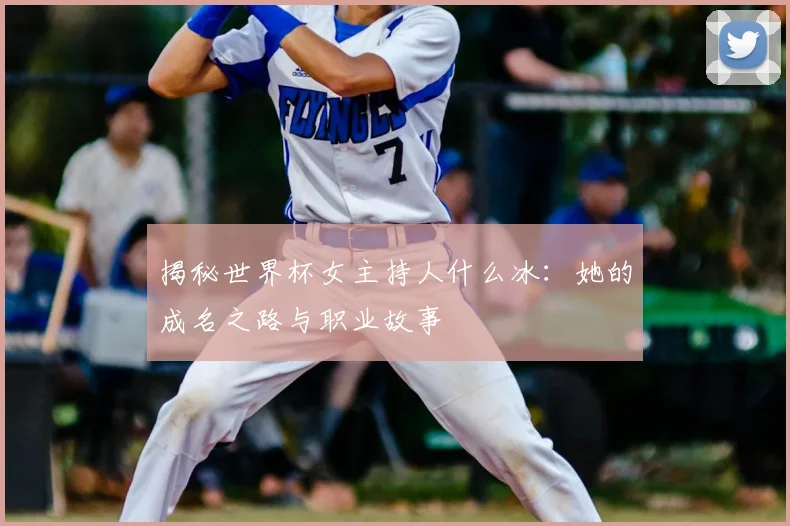 揭秘世界杯女主持人什么冰:她的成名之路与职业故事