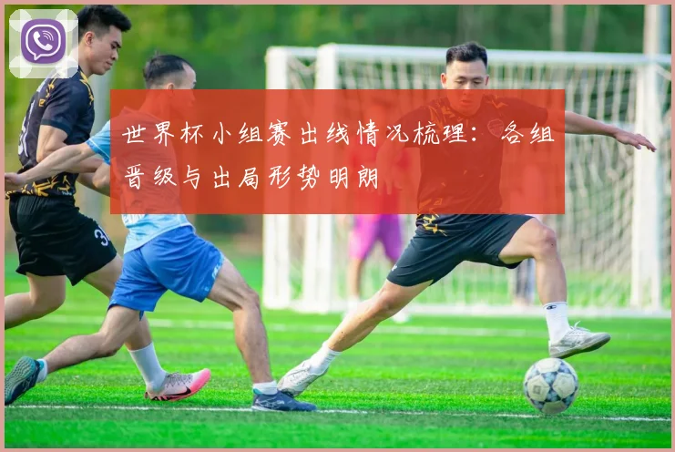 世界杯小组赛出线情况梳理：各组晋级与出局形势明朗