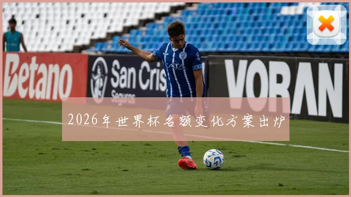 2026年世界杯名额变化方案出炉