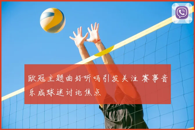 欧冠主题曲好听吗引发关注 赛事音乐成球迷讨论焦点