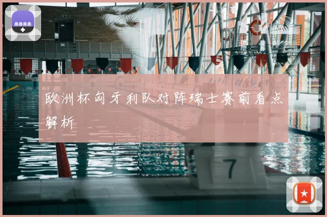 欧洲杯匈牙利队对阵瑞士赛前看点解析