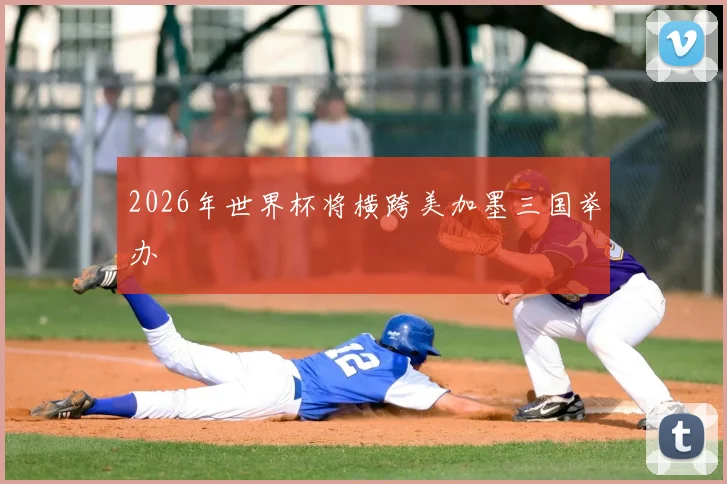 2026年世界杯将横跨美加墨三国举办